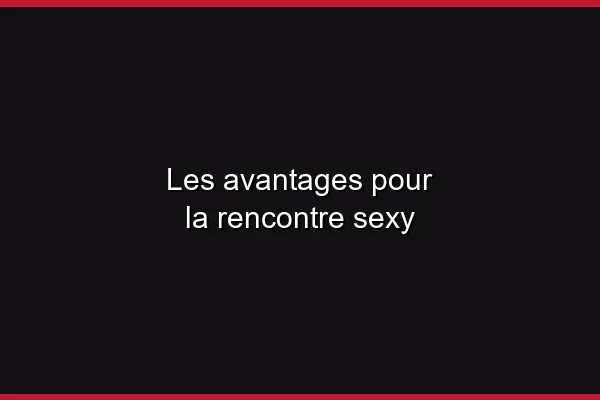 Les avantages pour la rencontre sexy