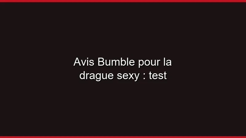 Avis Bumble pour la drague sexy : test