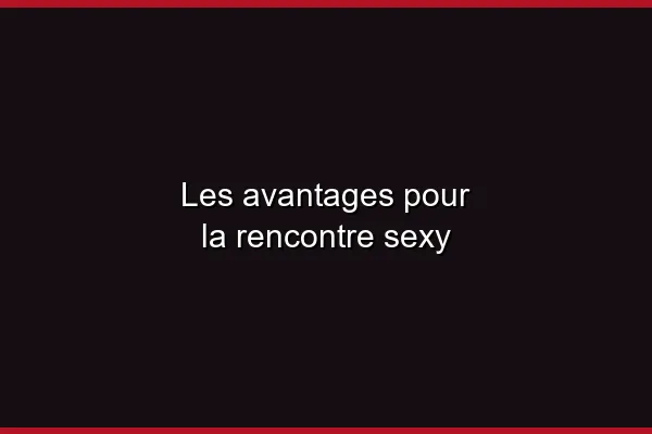 Les avantages pour la rencontre sexy