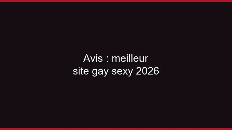 Avis : meilleur site gay sexy 2026