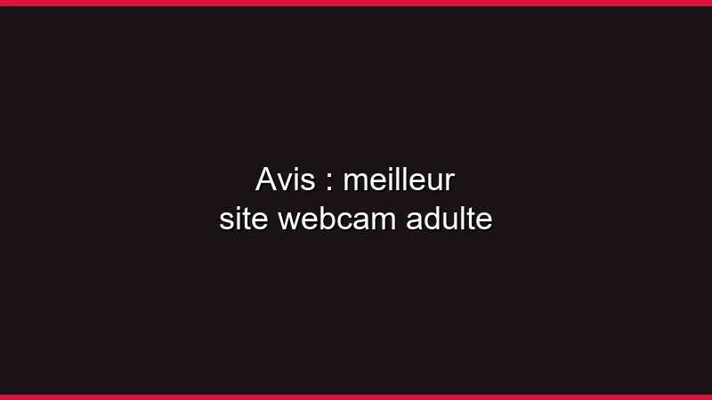 Avis : meilleur site webcam adulte