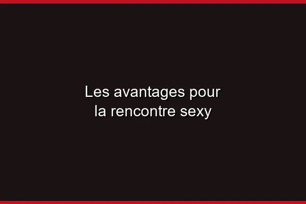 Les avantages pour la rencontre sexy