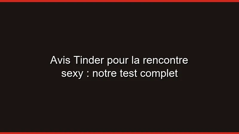 Avis Tinder pour la rencontre sexy : notre test complet