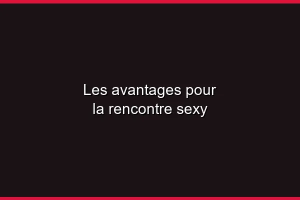 Les avantages pour la rencontre sexy