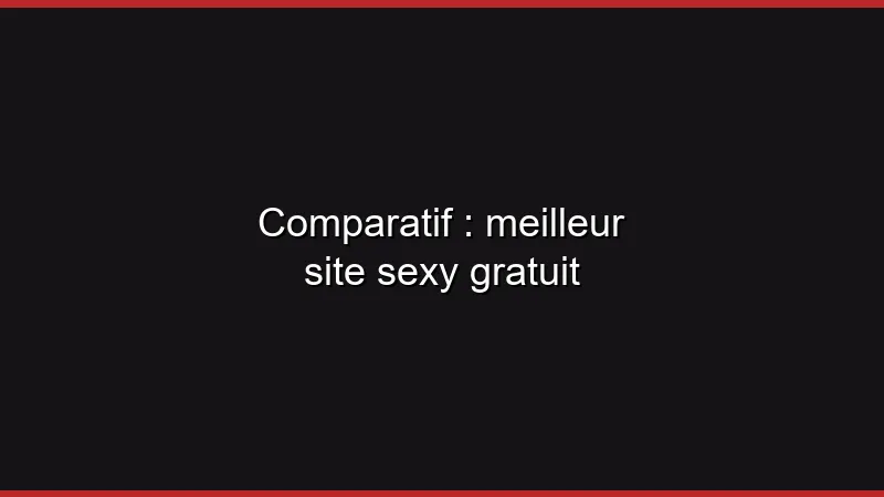 Comparatif : meilleur site sexy gratuit