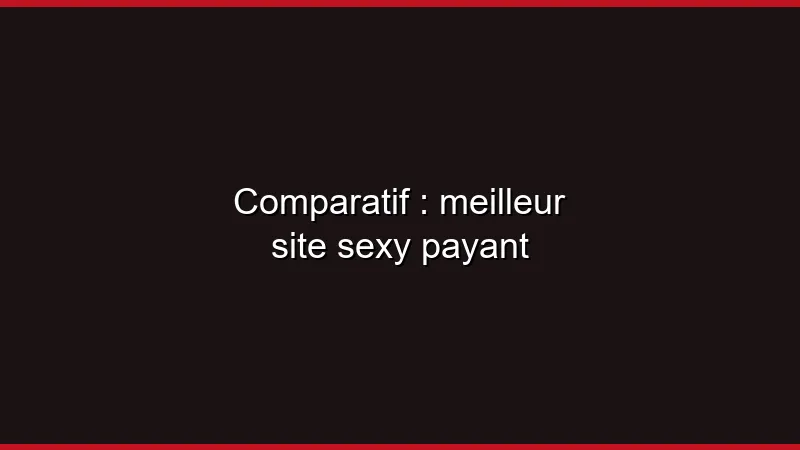 Comparatif : meilleur site sexy payant