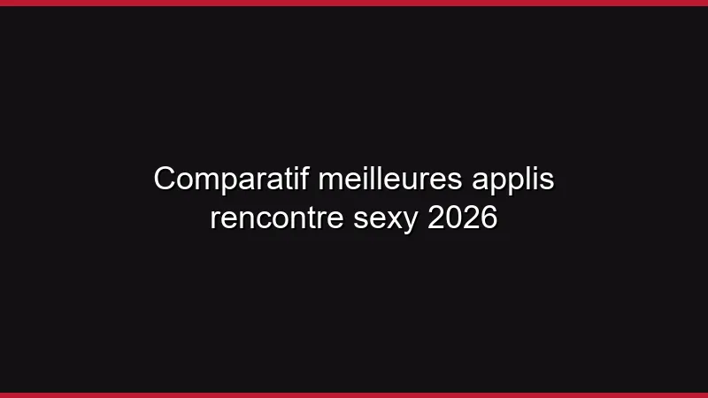 Comparatif meilleures applis rencontre sexy 2026