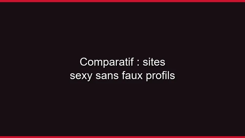 Comparatif : sites sexy sans faux profils