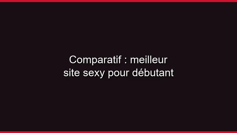Comparatif : meilleur site sexy pour débutant